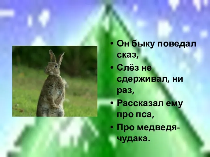 Он быку поведал сказ, Слёз не сдерживал, ни раз, Рассказал ему про пса, Про медведя-чудака.