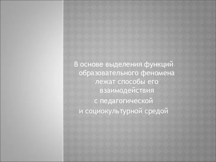 В основе выделения функций образовательного феномена лежат способы его взаимодействия с педагогической и социокультурной средой