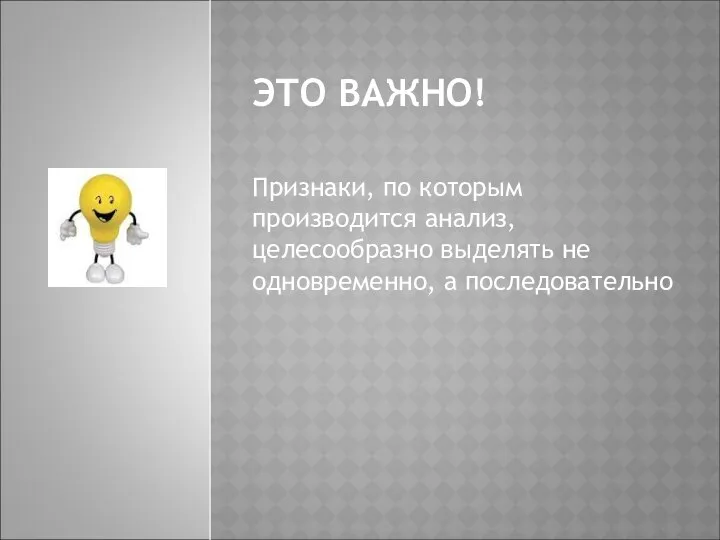 ЭТО ВАЖНО! Признаки, по которым производится анализ, целесообразно выделять не одновременно, а последовательно