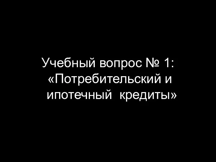 Учебный вопрос № 1: «Потребительский и ипотечный кредиты»