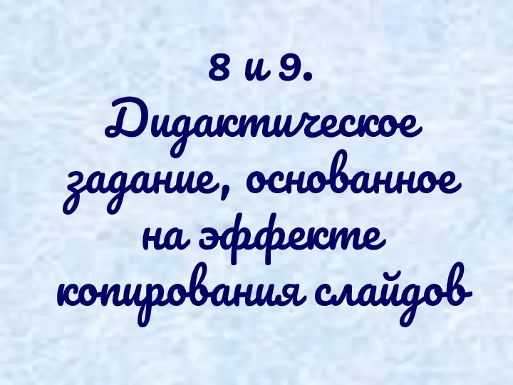 8 и 9. Дидактическое задание, основанное на эффекте копирования слайдов