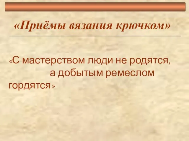 «Приёмы вязания крючком» «С мастерством люди не родятся, а добытым ремеслом гордятся»