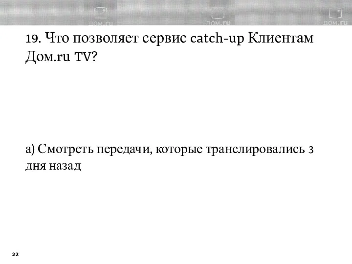 19. Что позволяет сервис catch-up Клиентам Дом.ru TV? а) Смотреть передачи, которые транслировались 3 дня назад