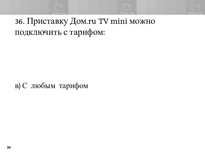 36. Приставку Дом.ru TV mini можно подключить с тарифом: в) С любым тарифом