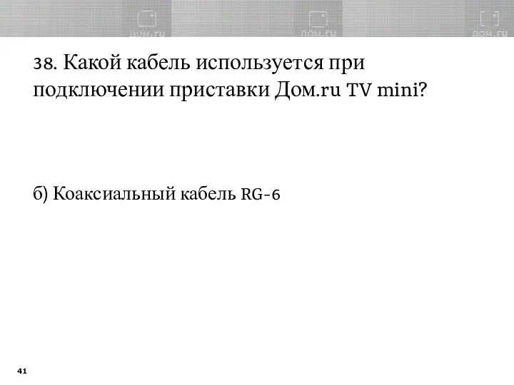 38. Какой кабель используется при подключении приставки Дом.ru TV mini? б) Коаксиальный кабель RG-6