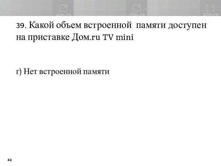 39. Какой объем встроенной памяти доступен на приставке Дом.ru TV mini г) Нет встроенной памяти