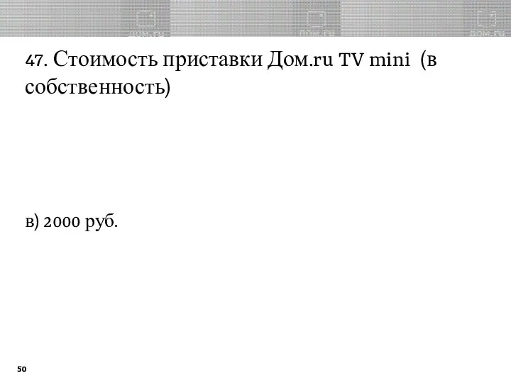 47. Стоимость приставки Дом.ru TV mini (в собственность) в) 2000 руб.