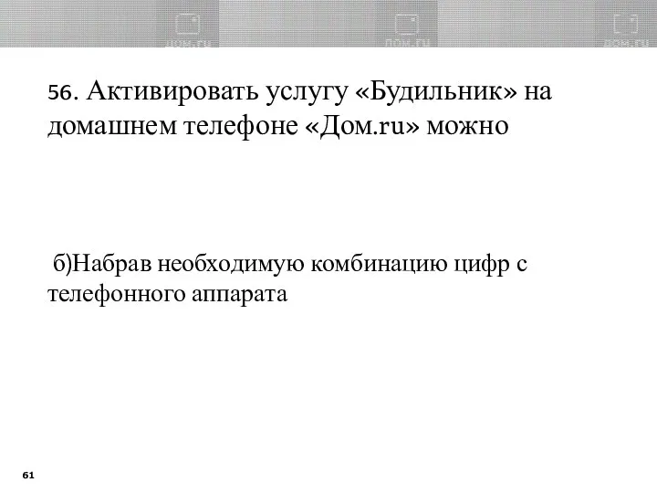 56. Активировать услугу «Будильник» на домашнем телефоне «Дом.ru» можно б)Набрав необходимую комбинацию цифр с телефонного аппарата