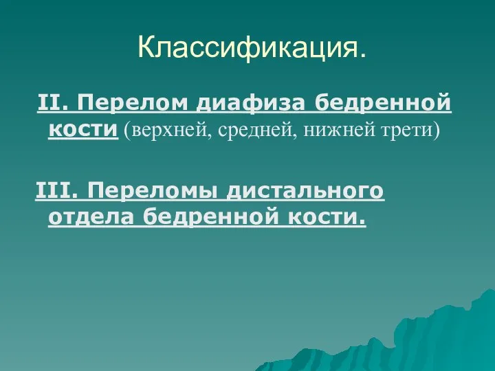 Классификация. II. Перелом диафиза бедренной кости (верхней, средней, нижней трети) III. Переломы дистального отдела бедренной кости.