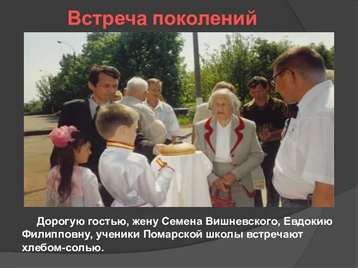 Встреча поколений Дорогую гостью, жену Семена Вишневского, Евдокию Филипповну, ученики Помарской школы встречают хлебом-солью.