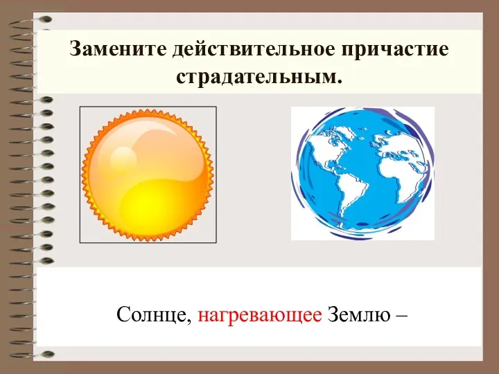 Замените действительное причастие страдательным. Солнце, нагревающее Землю –