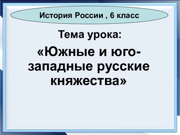 Тема урока: «Южные и юго-западные русские княжества» История России , 6 класс