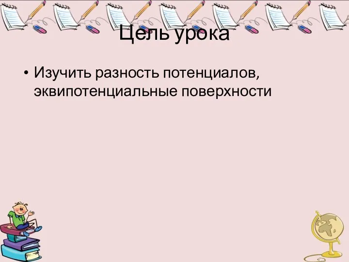 Цель урока Изучить разность потенциалов, эквипотенциальные поверхности