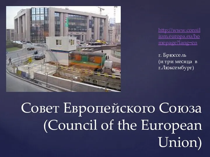 Совет Европейского Союза (Council of the European Union) http://www.consilium.europa.eu/homepage?lang=en г. Брюссель (и три месяца в г.Люксембург)