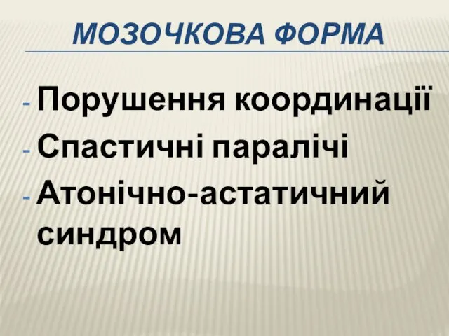 МОЗОЧКОВА ФОРМА Порушення координації Спастичні паралічі Атонічно-астатичний синдром