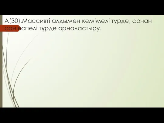 А(30).Массивті алдымен кемімелі турде, сонан сон өспелі түрде орналастыру.