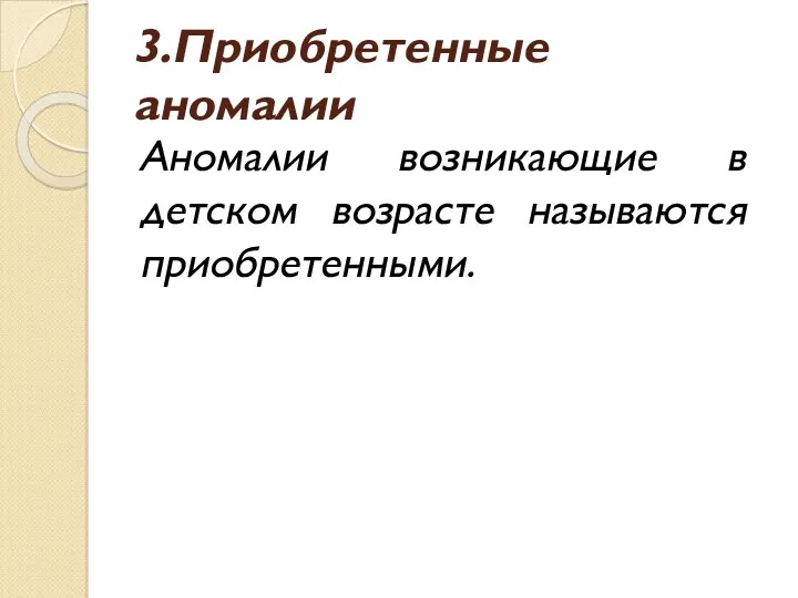 3.Приобретенные аномалии Аномалии возникающие в детском возрасте называются приобретенными.