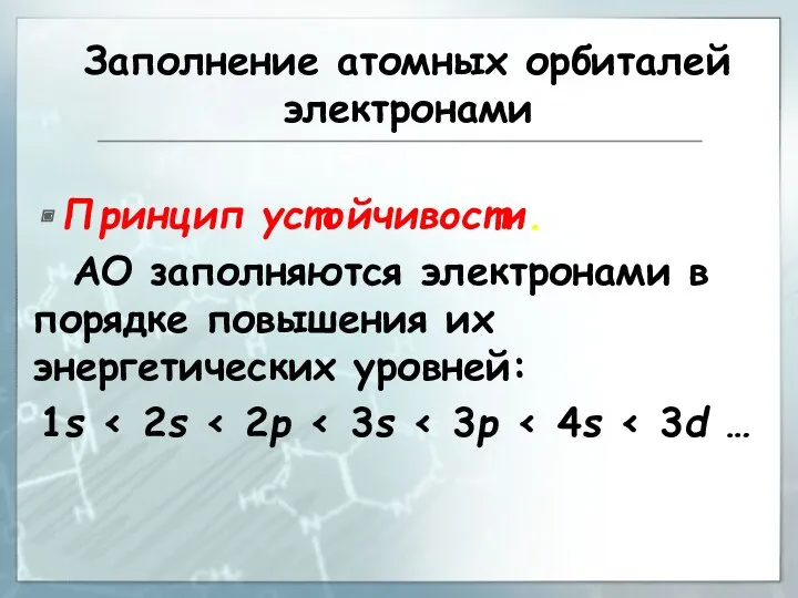 Заполнение атомных орбиталей электронами Принцип устойчивости. АО заполняются электронами в порядке повышения их энергетических уровней: 1s