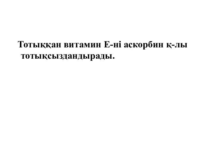 Тотыққан витамин Е-ні аскорбин қ-лы тотықсыздандырады.