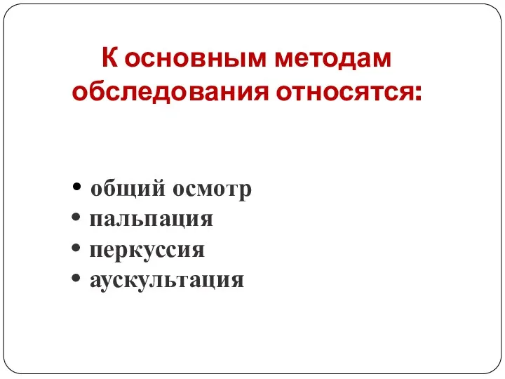 К основным методам обследования относятся: • общий осмотр • пальпация • перкуссия • аускультация