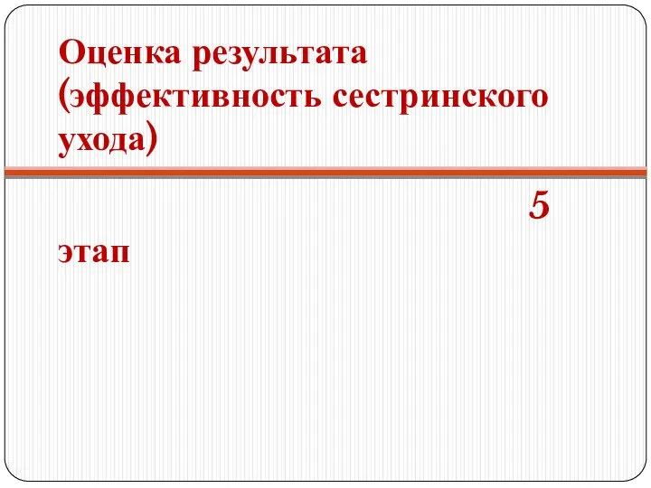 Оценка результата (эффективность сестринского ухода) 5 этап