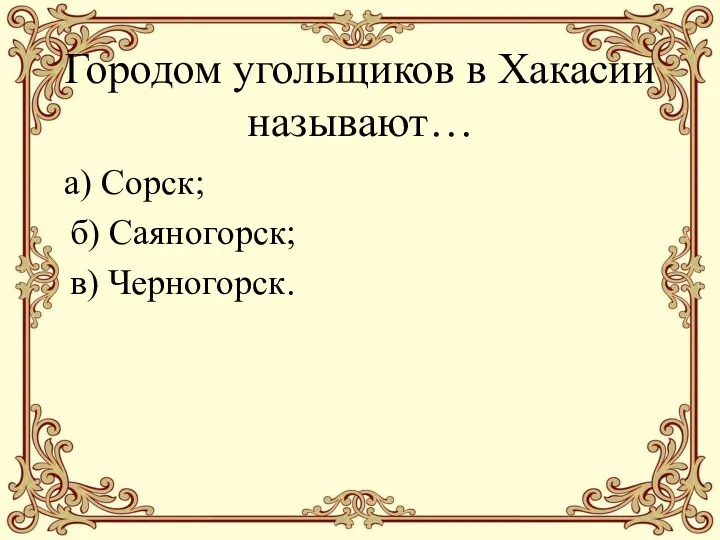 Городом угольщиков в Хакасии называют… а) Сорск; б) Саяногорск; в) Черногорск.