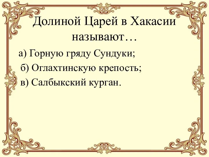 Долиной Царей в Хакасии называют… а) Горную гряду Сундуки; б) Оглахтинскую крепость; в) Салбыкский курган.