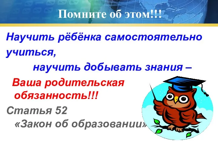 Помните об этом!!! Научить рёбёнка самостоятельно учиться, научить добывать знания – Ваша родительская