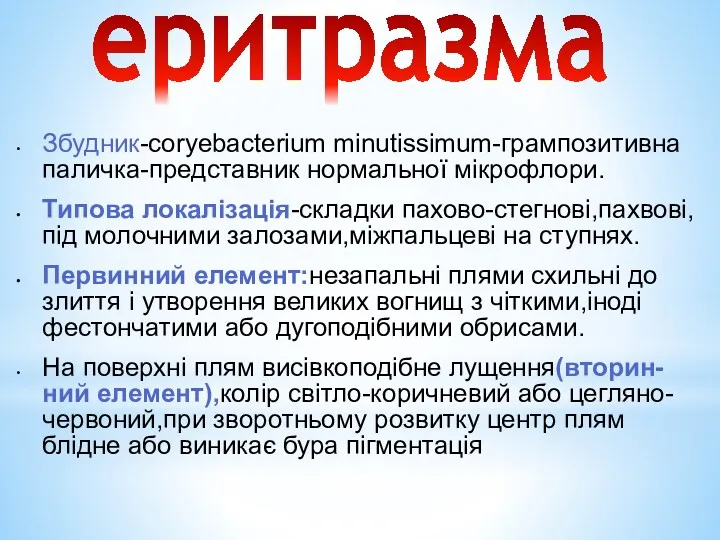 еритразма Збудник-coryebacterium minutissimum-грампозитивна паличка-представник нормальної мікрофлори. Типова локалізація-складки пахово-стегнові,пахвові,під молочними