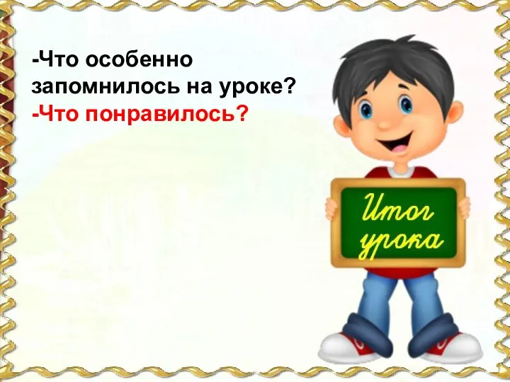 -Что особенно запомнилось на уроке? -Что понравилось?