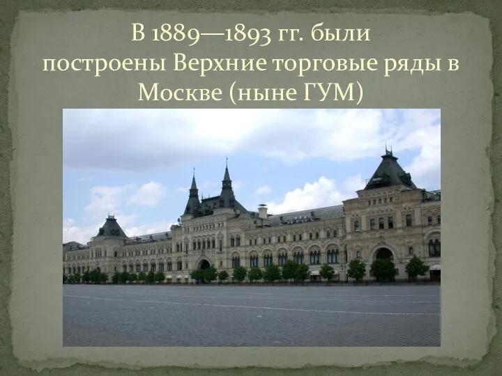 В 1889—1893 гг. были построены Верхние торговые ряды в Москве (ныне ГУМ)