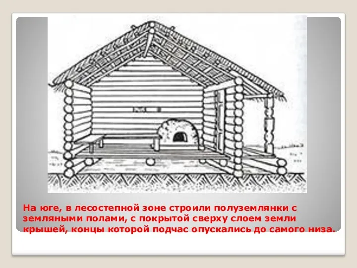 На юге, в лесостепной зоне строили полуземлянки с земляными полами, с покрытой сверху