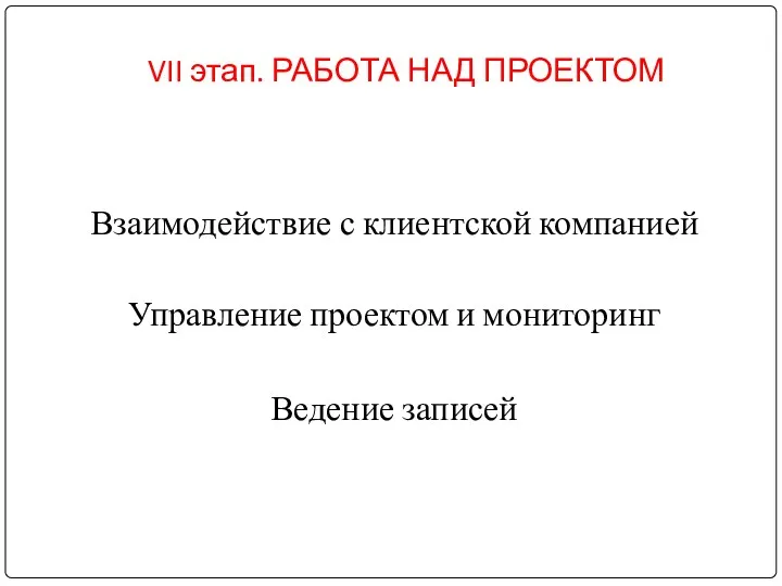 VII этап. РАБОТА НАД ПРОЕКТОМ Взаимодействие с клиентской компанией Управление проектом и мониторинг Ведение записей