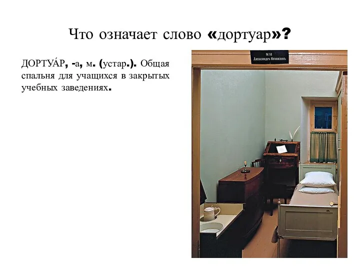 Что означает слово «дортуар»? ДОРТУА́Р, -а, м. (устар.). Общая спальня для учащихся в закрытых учебных заведениях.