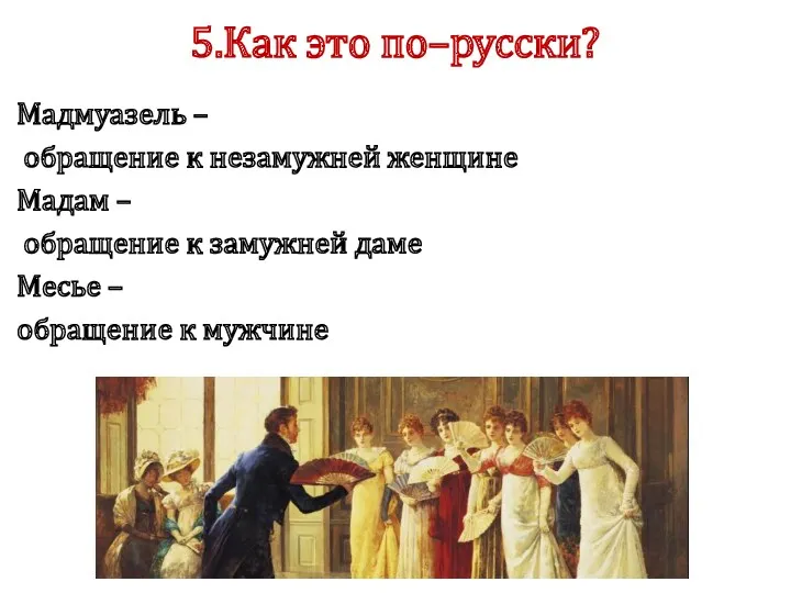 5.Как это по–русски? Мадмуазель – обращение к незамужней женщине Мадам