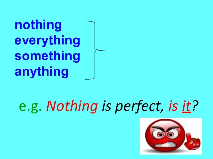 nothing everything something anything e.g. Nothing is perfect, is it? it