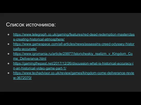 Список источников: https://www.telegraph.co.uk/gaming/features/red-dead-redemption-masterclass-creating-historical-atmosphere/ https://www.gamespace.com/all-articles/news/assassins-creed-odyssey-historically-accurate/ https://www.igromania.ru/article/29977/Istoricheskiy_realizm_v_Kingdom_Come_Deliverance.html https://gamingthepast.net/2017/12/26/discussion-what-is-historical-accuracy-in-an-historical-video-game-part-1/ https://www.techadvisor.co.uk/review/games/kingdom-come-deliverance-review-3672070/