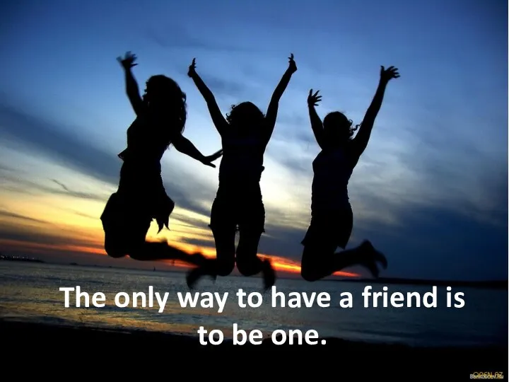 The only way to have a friend is to be one.