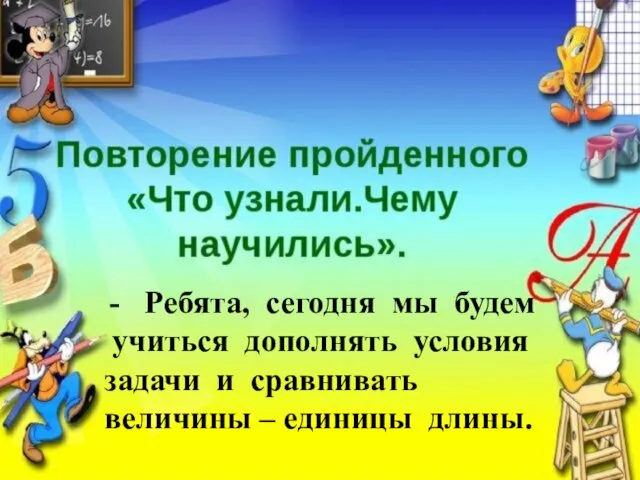 Ребята, сегодня мы будем учиться дополнять условия задачи и сравнивать величины – единицы длины.