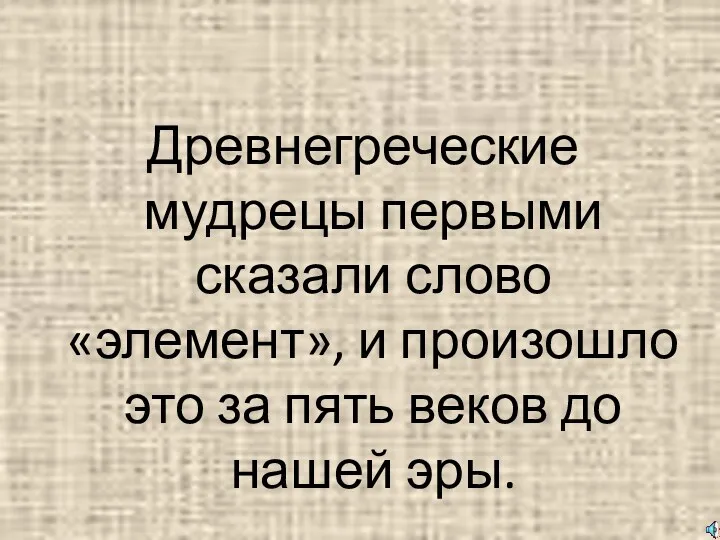 Древнегреческие мудрецы первыми сказали слово «элемент», и произошло это за пять веков до нашей эры.