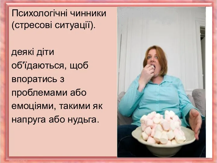 Психологічні чинники (стресові ситуації). деякі діти об'їдаються, щоб впоратись з