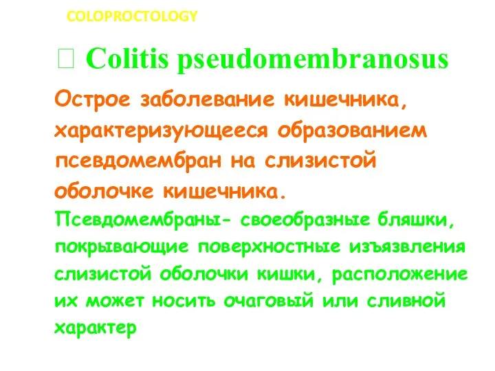 COLOPROCTOLOGY ? Сolitis pseudomembranosus Острое заболевание кишечника, характеризующееся образованием псевдомембран на слизистой оболочке