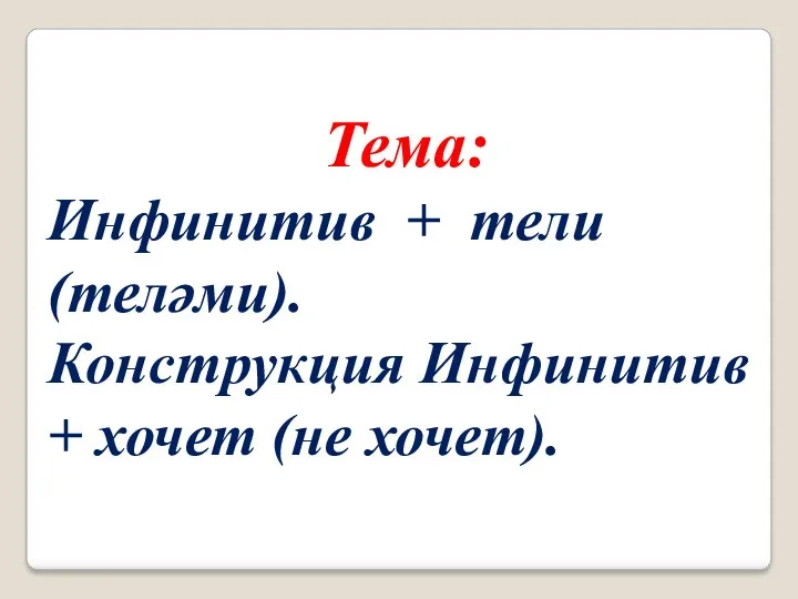 Тема: Инфинитив + тели (теләми). Конструкция Инфинитив + хочет (не хочет).