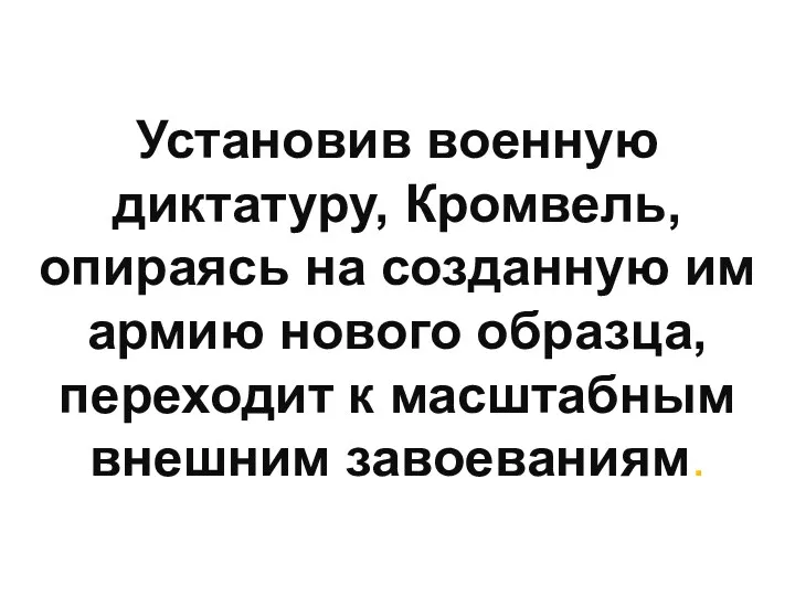 Установив военную диктатуру, Кромвель, опираясь на созданную им армию нового образца, переходит к масштабным внешним завоеваниям.