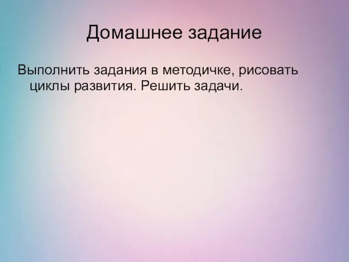 Домашнее задание Выполнить задания в методичке, рисовать циклы развития. Решить задачи.