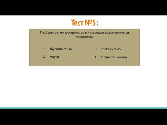 Тест №5: Глобальное геопространство в настоящее время является предметом: Журналистики Науки 3. Глобалистики 4. Обществознания