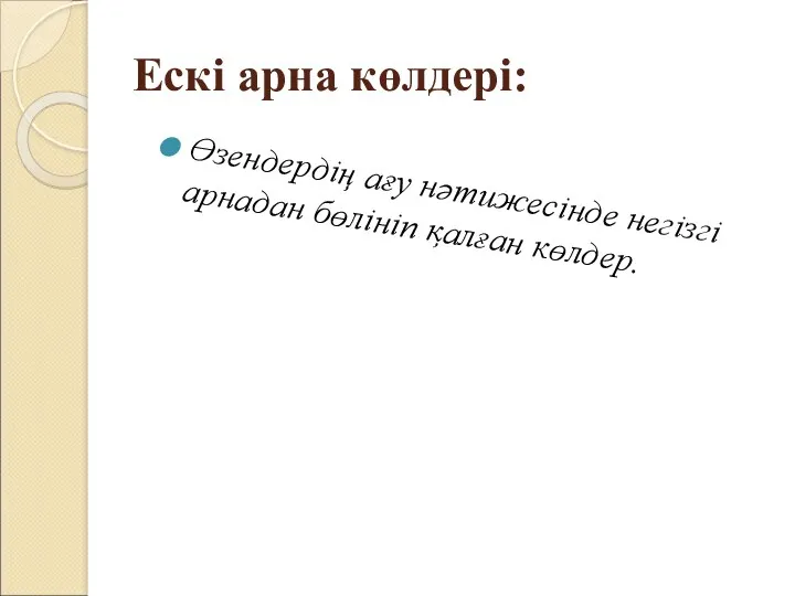 Ескі арна көлдері: Өзендердің ағу нәтижесінде негізгі арнадан бөлініп қалған көлдер.