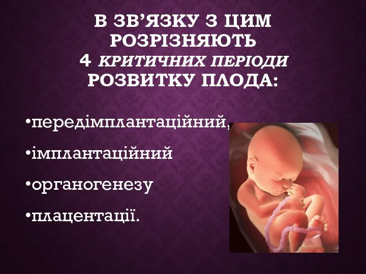 В ЗВ’ЯЗКУ З ЦИМ РОЗРІЗНЯЮТЬ 4 КРИТИЧНИХ ПЕРІОДИ РОЗВИТКУ ПЛОДА: передімплантаційний, імплантаційний органогенезу плацентації.