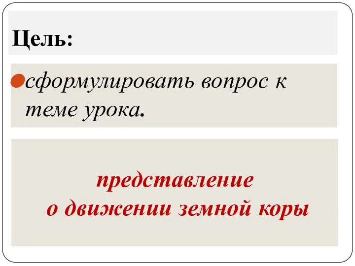 Цель: сформулировать вопрос к теме урока. представление о движении земной коры