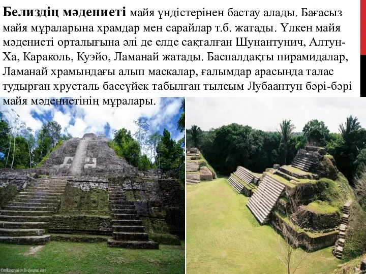 Белиздің мәдениеті майя үндістерінен бастау алады. Бағасыз майя мұраларына храмдар